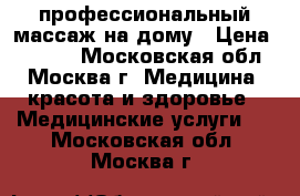 профессиональный массаж на дому › Цена ­ 3 000 - Московская обл., Москва г. Медицина, красота и здоровье » Медицинские услуги   . Московская обл.,Москва г.